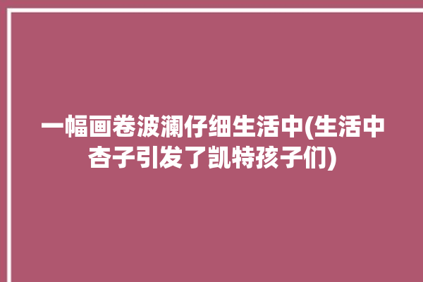 一幅画卷波澜仔细生活中(生活中杏子引发了凯特孩子们)