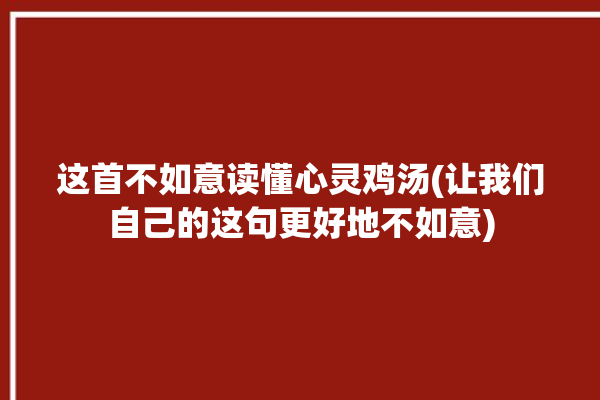 这首不如意读懂心灵鸡汤(让我们自己的这句更好地不如意)