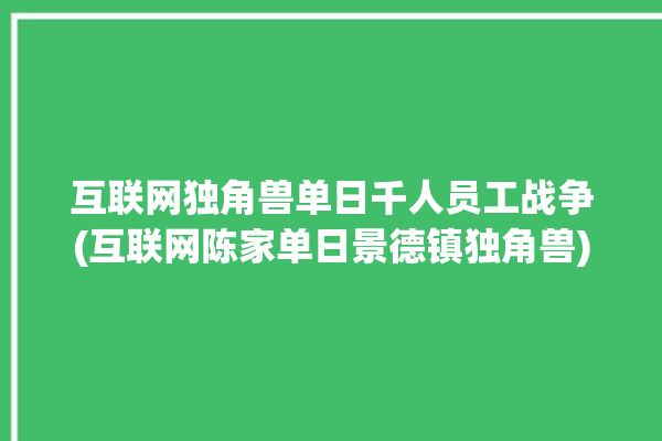 互联网独角兽单日千人员工战争(互联网陈家单日景德镇独角兽)