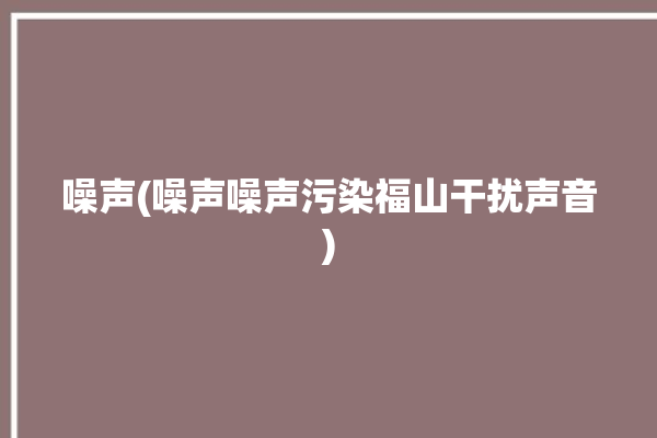 噪声(噪声噪声污染福山干扰声音)