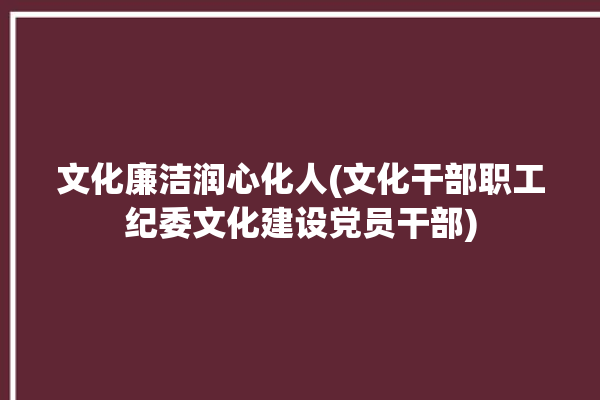 文化廉洁润心化人(文化干部职工纪委文化建设党员干部)