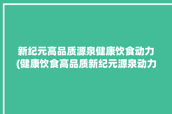 新纪元高品质源泉健康饮食动力(健康饮食高品质新纪元源泉动力)