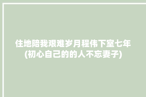 住地陪我艰难岁月程伟下室七年(初心自己的的人不忘妻子)