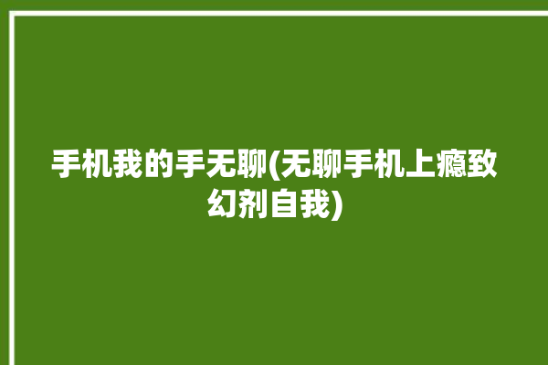 手机我的手无聊(无聊手机上瘾致幻剂自我)