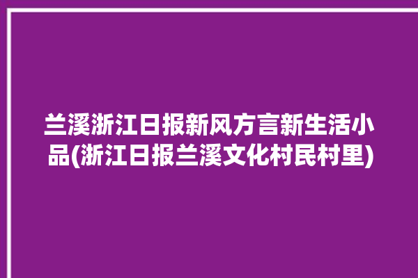 兰溪浙江日报新风方言新生活小品(浙江日报兰溪文化村民村里)