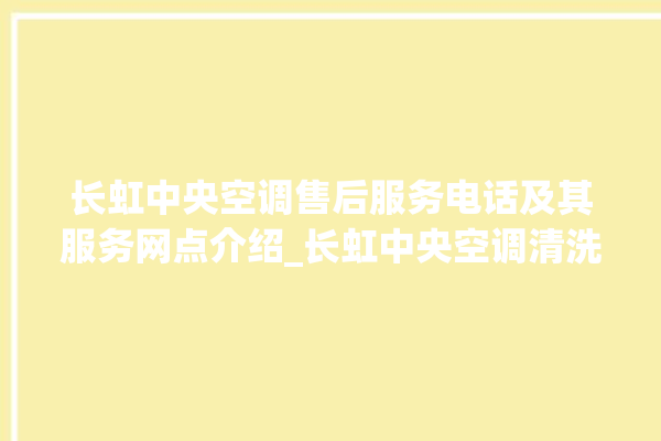 长虹中央空调售后服务电话及其服务网点介绍_长虹中央空调清洗保养 。长虹