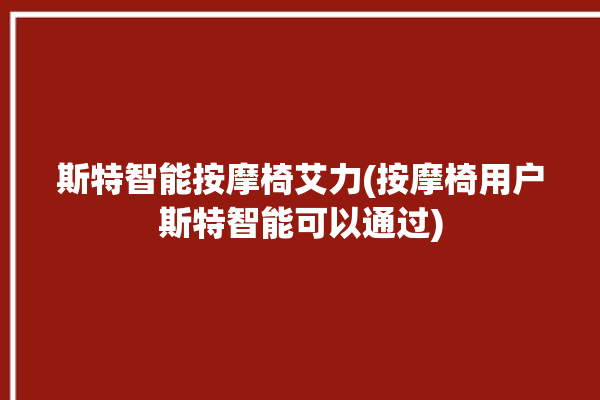 斯特智能按摩椅艾力(按摩椅用户斯特智能可以通过)