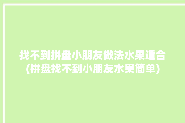 找不到拼盘小朋友做法水果适合(拼盘找不到小朋友水果简单)