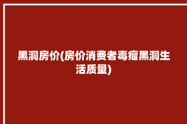 黑洞房价(房价消费者毒瘤黑洞生活质量)