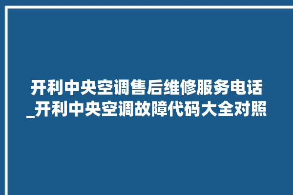 开利中央空调售后维修服务电话_开利中央空调故障代码大全对照表 。中央空调