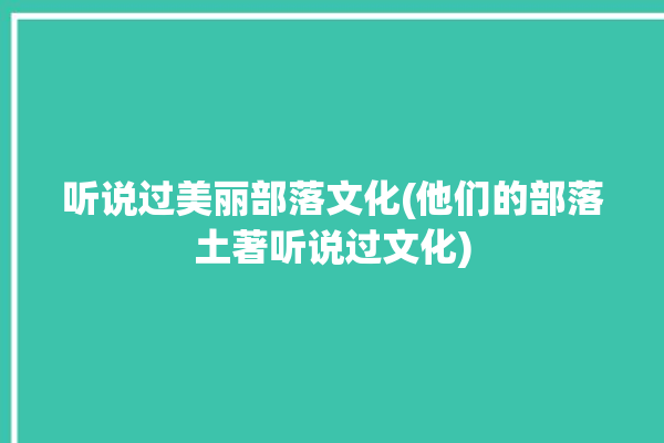 听说过美丽部落文化(他们的部落土著听说过文化)