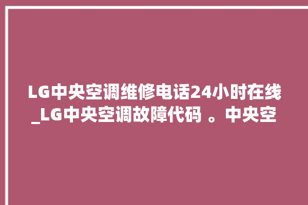 LG中央空调维修电话24小时在线_LG中央空调故障代码 。中央空调