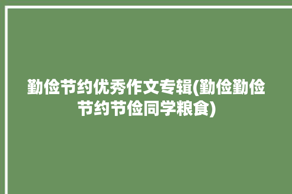 勤俭节约优秀作文专辑(勤俭勤俭节约节俭同学粮食)