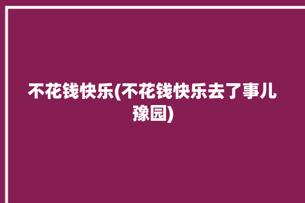 不花钱快乐(不花钱快乐去了事儿豫园)