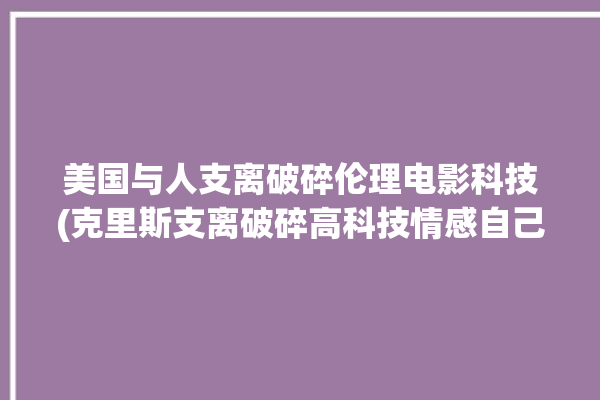 美国与人支离破碎伦理电影科技(克里斯支离破碎高科技情感自己的)