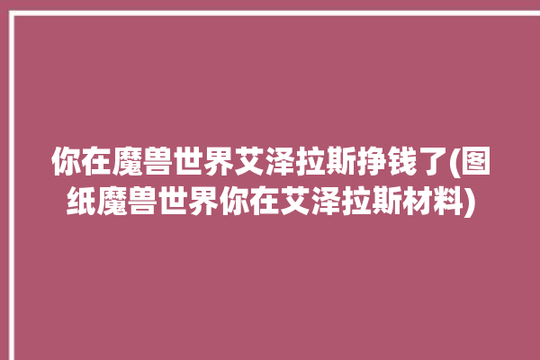 你在魔兽世界艾泽拉斯挣钱了(图纸魔兽世界你在艾泽拉斯材料)