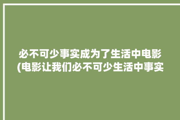 必不可少事实成为了生活中电影(电影让我们必不可少生活中事实)