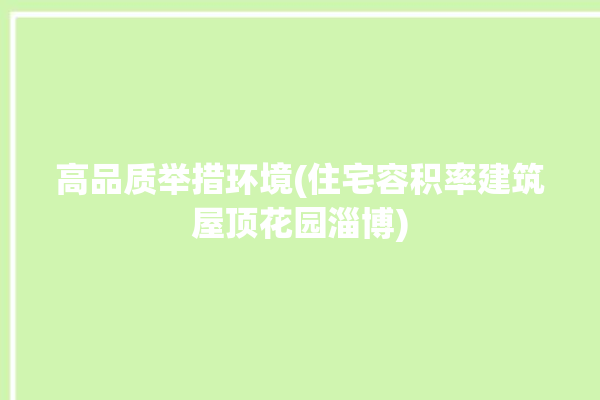 高品质举措环境(住宅容积率建筑屋顶花园淄博)