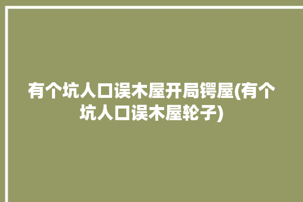 有个坑人口误木屋开局锷屋(有个坑人口误木屋轮子)