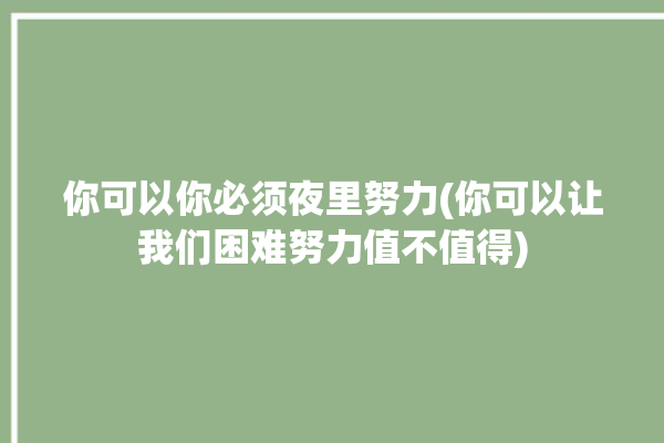 你可以你必须夜里努力(你可以让我们困难努力值不值得)