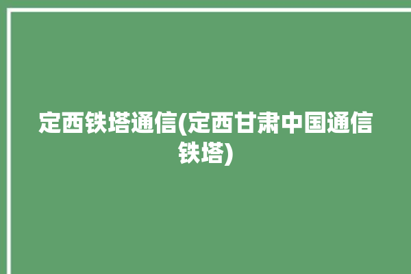 定西铁塔通信(定西甘肃中国通信铁塔)