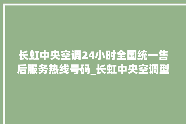 长虹中央空调24小时全国统一售后服务热线号码_长虹中央空调型号详解 。长虹