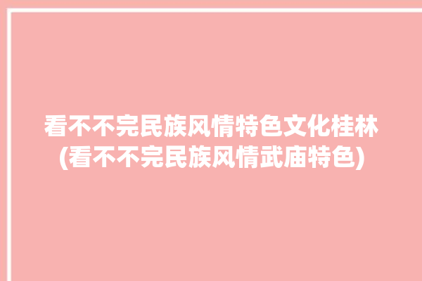 看不不完民族风情特色文化桂林(看不不完民族风情武庙特色)