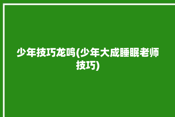 少年技巧龙鸣(少年大成睡眠老师技巧)