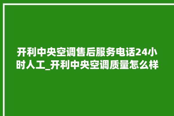 开利中央空调售后服务电话24小时人工_开利中央空调质量怎么样排名第几 。中央空调