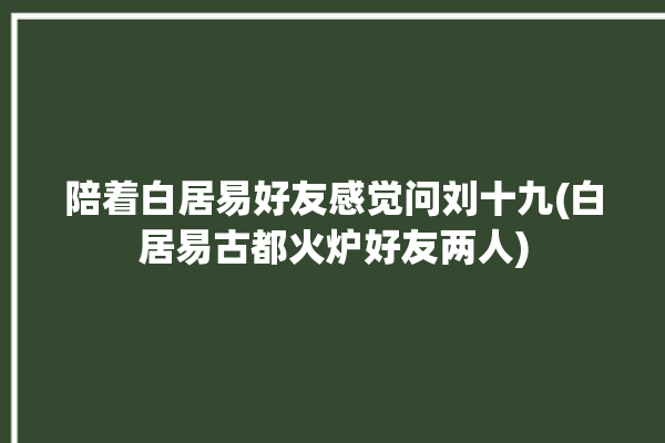 陪着白居易好友感觉问刘十九(白居易古都火炉好友两人)