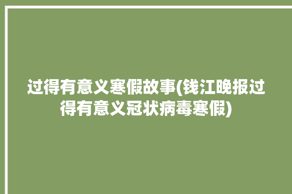 过得有意义寒假故事(钱江晚报过得有意义冠状病毒寒假)