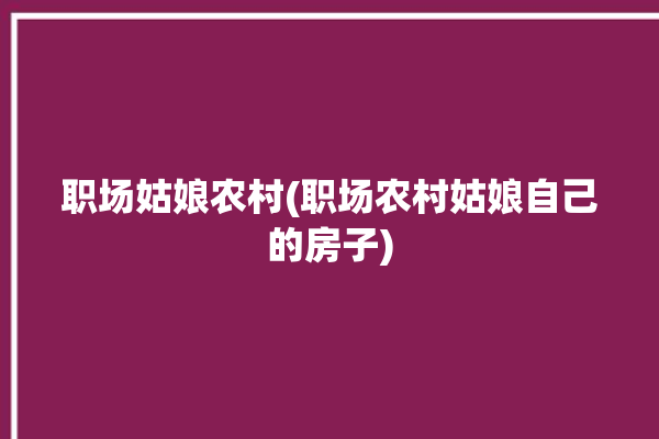 职场姑娘农村(职场农村姑娘自己的房子)