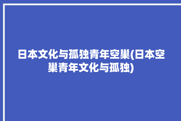 日本文化与孤独青年空巢(日本空巢青年文化与孤独)