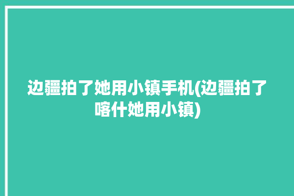 边疆拍了她用小镇手机(边疆拍了喀什她用小镇)