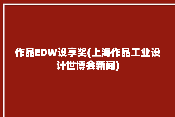 作品EDW设享奖(上海作品工业设计世博会新闻)