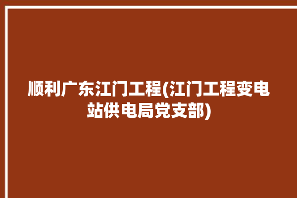 顺利广东江门工程(江门工程变电站供电局党支部)