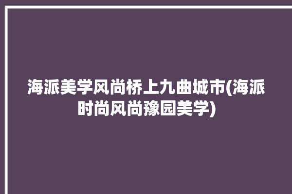 海派美学风尚桥上九曲城市(海派时尚风尚豫园美学)