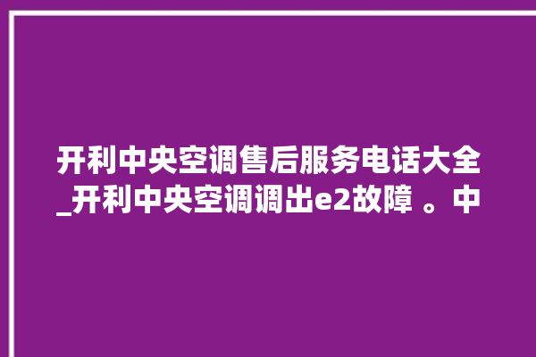 开利中央空调售后服务电话大全_开利中央空调调出e2故障 。中央空调