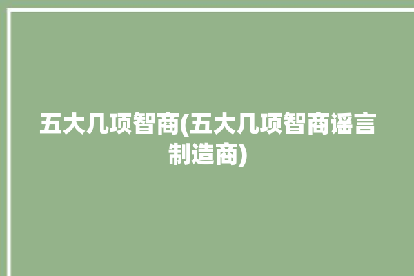 五大几项智商(五大几项智商谣言制造商)