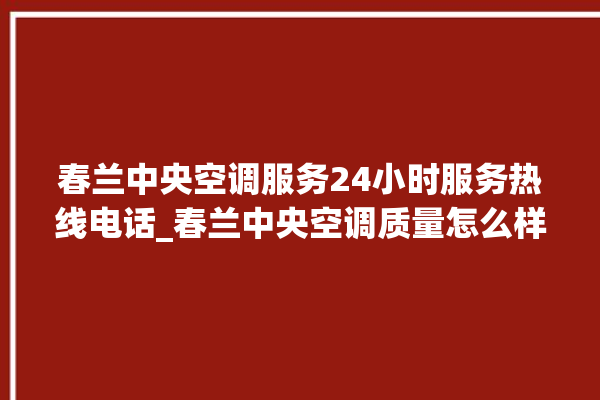 春兰中央空调服务24小时服务热线电话_春兰中央空调质量怎么样排名第几 。春兰