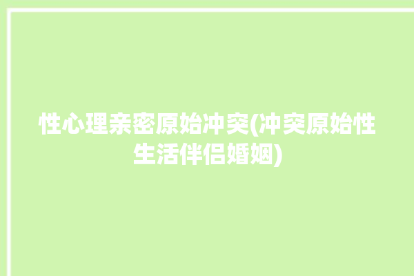 性心理亲密原始冲突(冲突原始性生活伴侣婚姻)