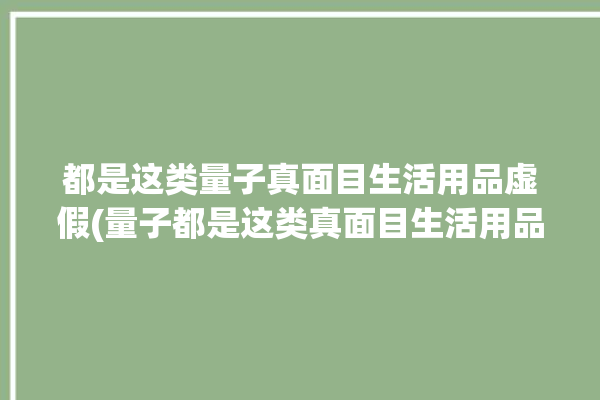 都是这类量子真面目生活用品虚假(量子都是这类真面目生活用品)