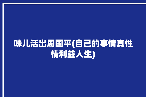 味儿活出周国平(自己的事情真性情利益人生)