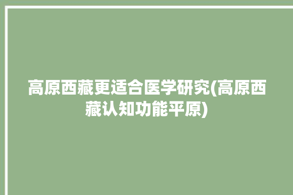 高原西藏更适合医学研究(高原西藏认知功能平原)