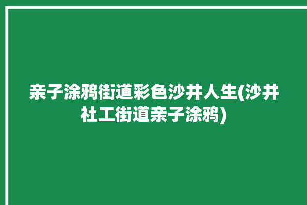 亲子涂鸦街道彩色沙井人生(沙井社工街道亲子涂鸦)