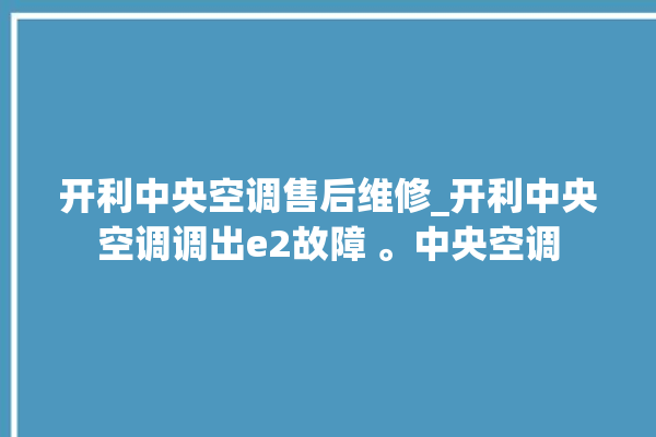 开利中央空调售后维修_开利中央空调调出e2故障 。中央空调