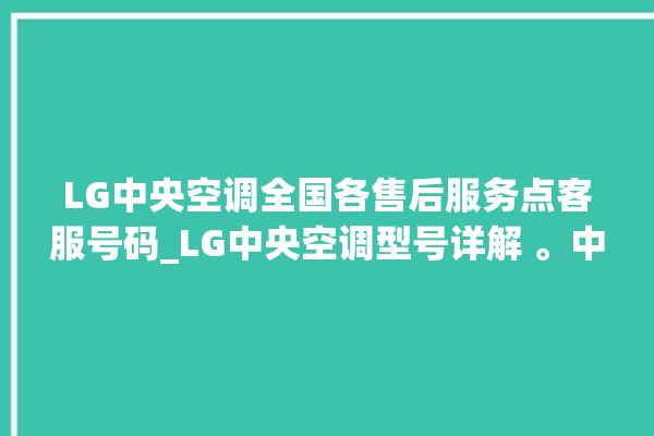 LG中央空调全国各售后服务点客服号码_LG中央空调型号详解 。中央空调