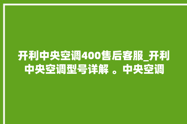 开利中央空调400售后客服_开利中央空调型号详解 。中央空调