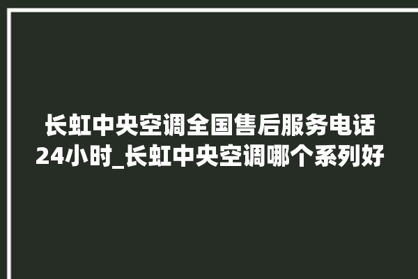 长虹中央空调全国售后服务电话24小时_长虹中央空调哪个系列好 。长虹