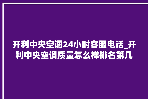 开利中央空调24小时客服电话_开利中央空调质量怎么样排名第几 。中央空调